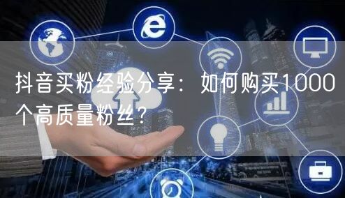 抖音买粉经验分享:如何购买1000个高质量粉丝?