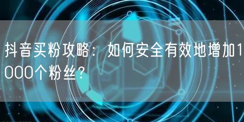 抖音买粉攻略:如何安全有效地增加1000个粉丝?