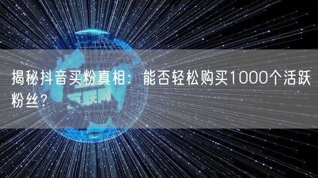 揭秘抖音买粉真相:能否轻松购买1000个活跃粉丝?
