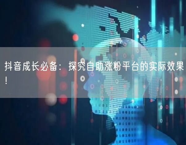 抖音成长必备:探究自助涨粉平台的实际效果!