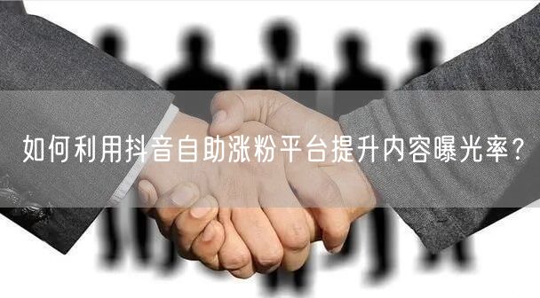 如何利用抖音自助涨粉平台提升内容曝光率?