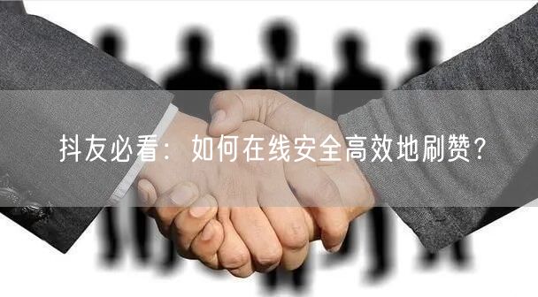 抖友必看：如何在线安全高效地刷赞？