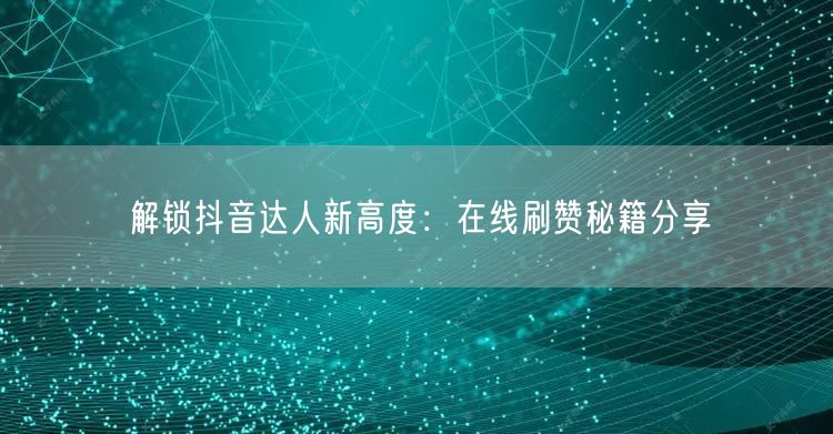 解锁抖音达人新高度:在线刷赞秘籍分享