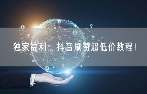 独家福利：抖音刷赞超低价教程！