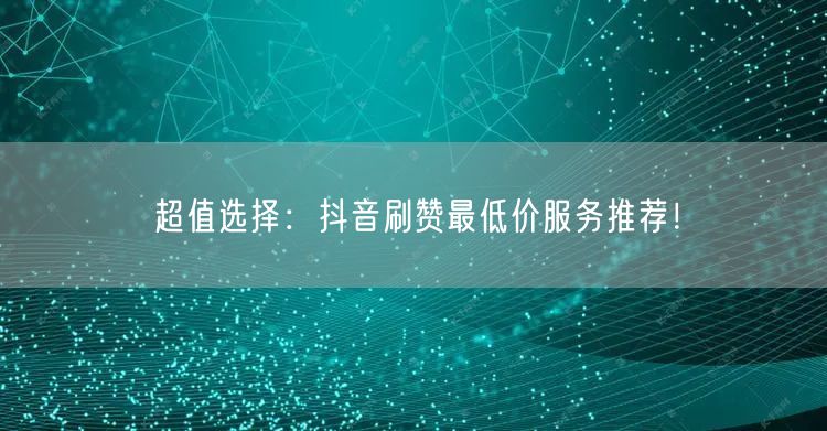 超值选择：抖音刷赞最低价服务推荐！