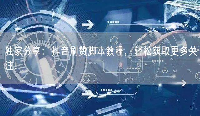 独家分享：抖音刷赞脚本教程，轻松获取更多关注！