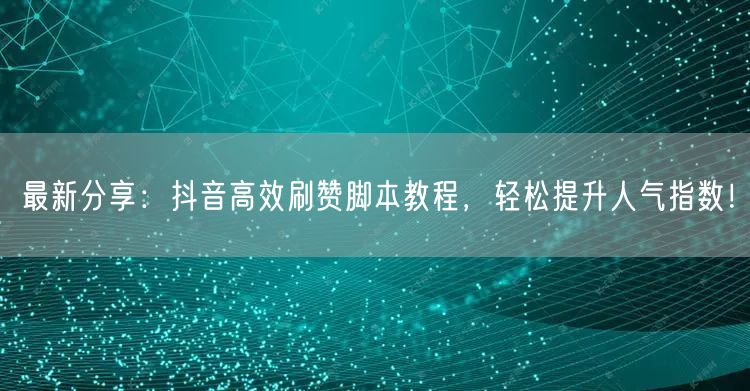 最新分享：抖音高效刷赞脚本教程，轻松提升人气指数！