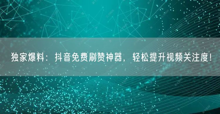 独家爆料:抖音免费刷赞神器,轻松提升视频关注度!