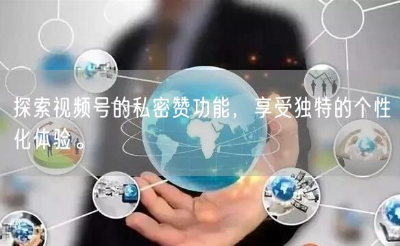探索视频号的私密赞功能，享受独特的个性化体验。