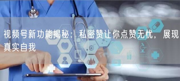 视频号新功能揭秘:私密赞让你点赞无忧,展现真实自我