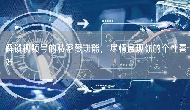 解锁视频号的私密赞功能，尽情展现你的个性喜好