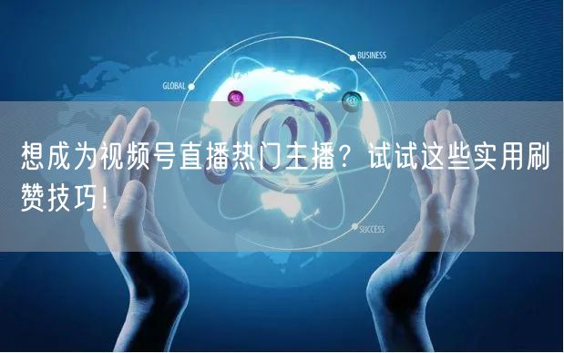 想成为视频号直播热门主播？试试这些实用刷赞技巧！