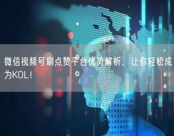 微信视频号刷点赞平台优势解析,让你轻松成为KOL!