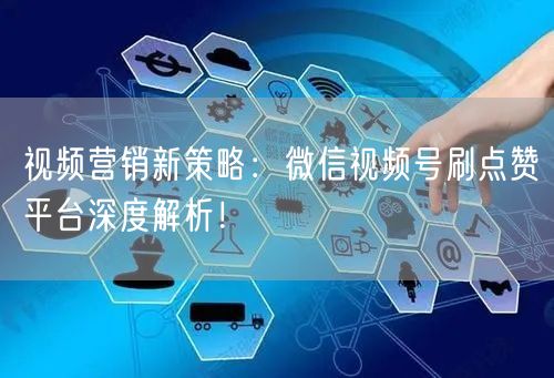 视频营销新策略:微信视频号刷点赞平台深度解析!