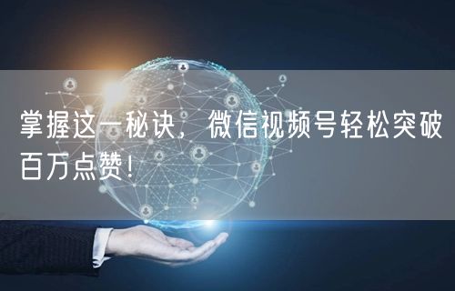 掌握这一秘诀,微信视频号轻松突破百万点赞!