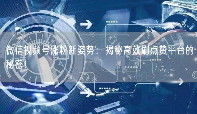 微信视频号涨粉新姿势:揭秘高效刷点赞平台的秘密!