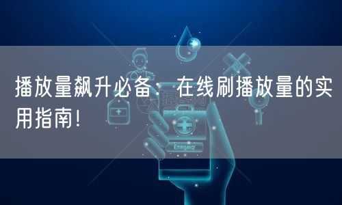 播放量飙升必备:在线刷播放量的实用指南!