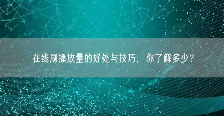 在线刷播放量的好处与技巧,你了解多少?