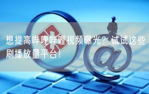 想提高哔哩哔哩视频曝光？试试这些刷播放量平台！