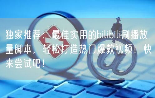 独家推荐：最佳实用的bilibili刷播放量脚本，轻松打造热门爆款视频！快来尝试