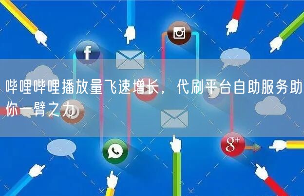 哔哩哔哩播放量飞速增长，代刷平台自助服务助你一臂之力