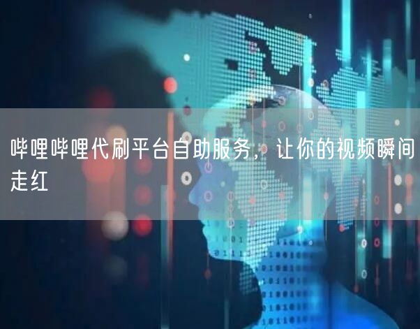 哔哩哔哩代刷平台自助服务,让你的视频瞬间走红