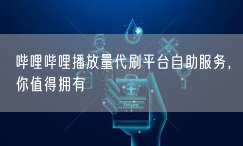 哔哩哔哩播放量代刷平台自助服务,你值得拥有