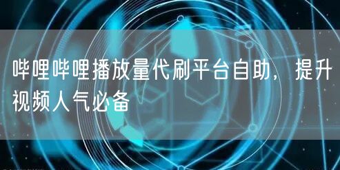 哔哩哔哩播放量代刷平台自助,提升视频人气必备