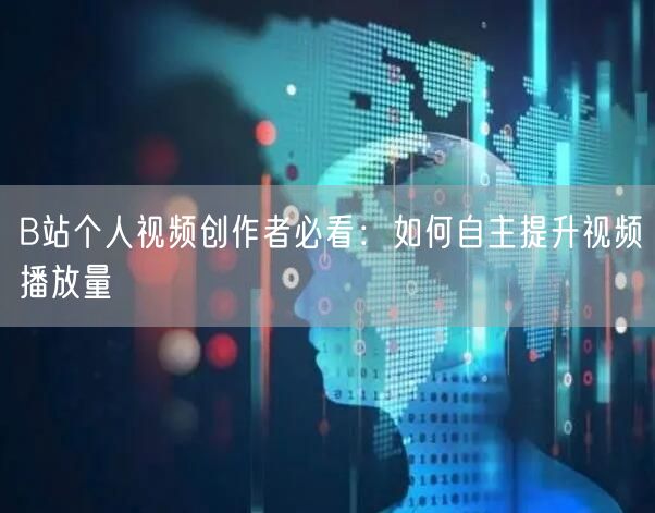 B站个人视频创作者必看:如何自主提升视频播放量