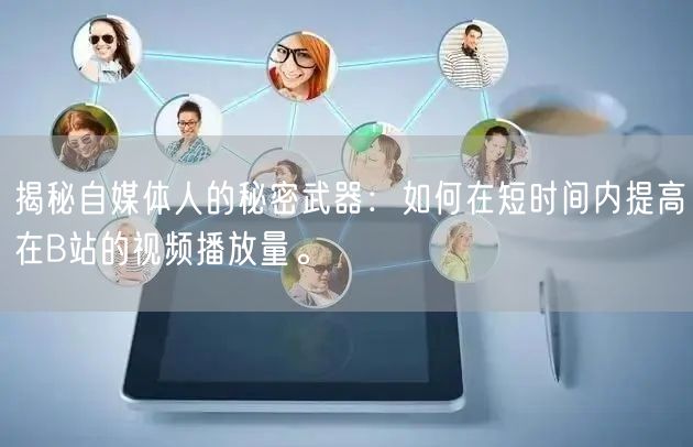揭秘自媒体人的秘密武器：如何在短时间内提高在B站的视频播放量。