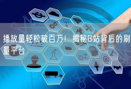 播放量轻松破百万！揭秘B站背后的刷量平台