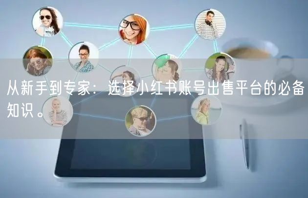 从新手到专家：选择小红书账号出售平台的必备知识。