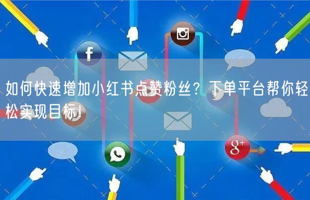如何快速增加小红书点赞粉丝?下单平台帮你轻松实现目标!