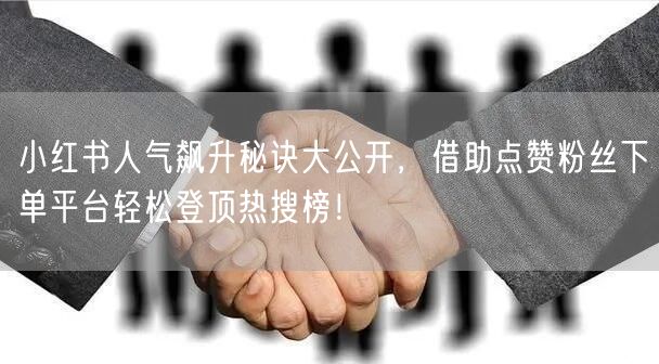 小红书人气飙升秘诀大公开，借助点赞粉丝下单平台轻松登顶热搜榜！
