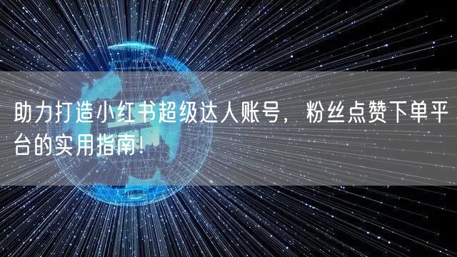 助力打造小红书超级达人账号,粉丝点赞下单平台的实用指南!