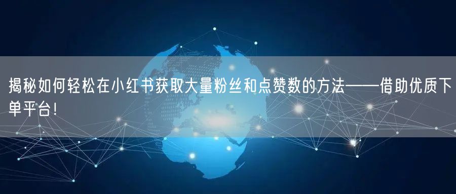 揭秘如何轻松在小红书获取大量粉丝和点赞数的方法——借助优质下单平台!