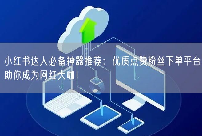 小红书达人必备神器推荐:优质点赞粉丝下单平台助你成为网红大咖!