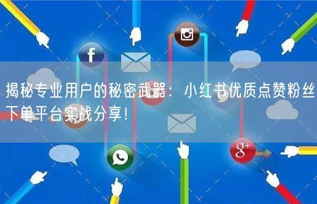 揭秘专业用户的秘密武器:小红书优质点赞粉丝下单平台实战分享!