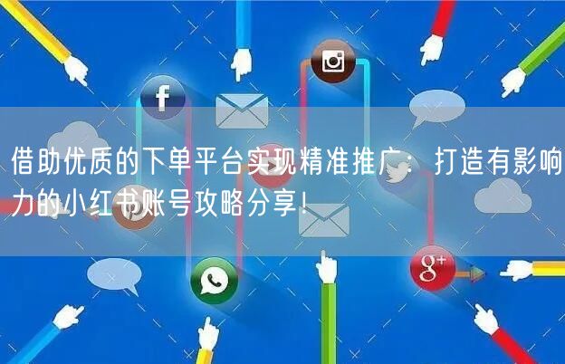 借助优质的下单平台实现精准推广：打造有影响力的小红书账号攻略分享！