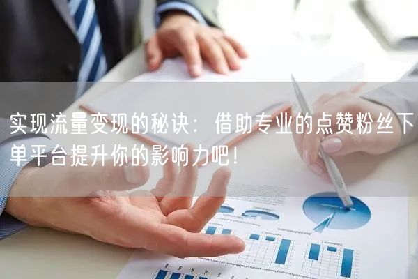 实现流量变现的秘诀：借助专业的点赞粉丝下单平台提升你的影响力吧！