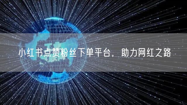 小红书点赞粉丝下单平台，助力网红之路