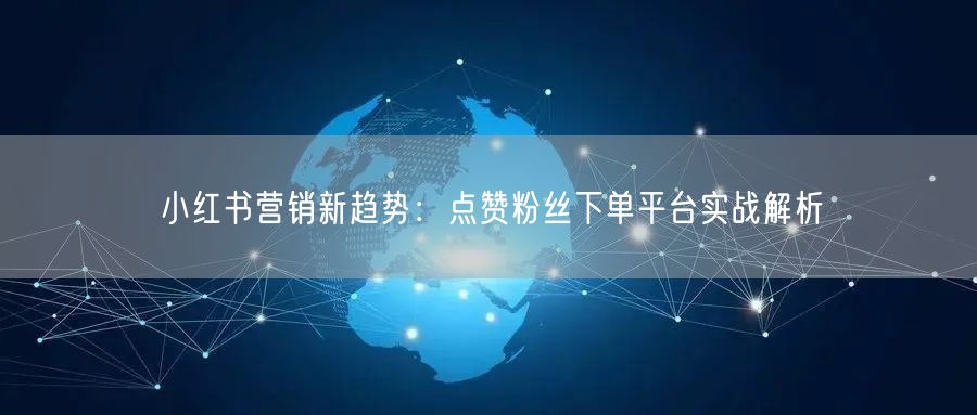 小红书营销新趋势:点赞粉丝下单平台实战解析