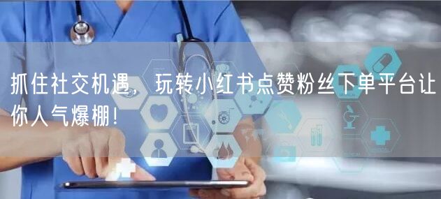 抓住社交机遇，玩转小红书点赞粉丝下单平台让你人气爆棚！