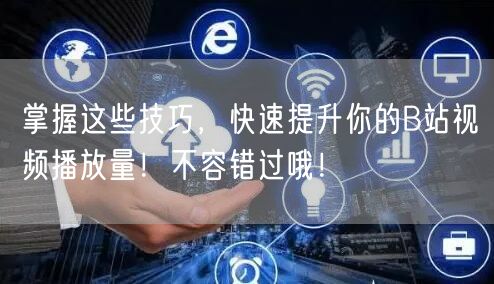 掌握这些技巧,快速提升你的B站视频播放量!不容错过哦!
