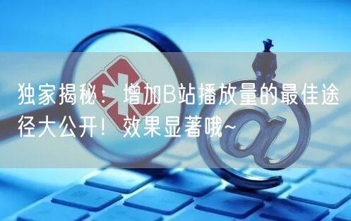 独家揭秘:增加B站播放量的最佳途径大公开!效果显著哦~