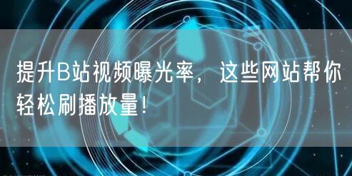 提升B站视频曝光率,这些网站帮你轻松刷播放量!