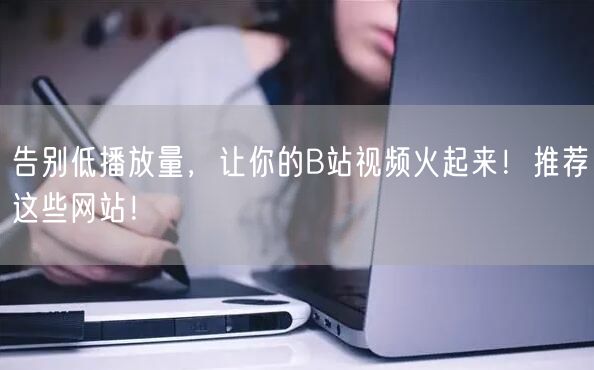 告别低播放量，让你的B站视频火起来！推荐这些网站！
