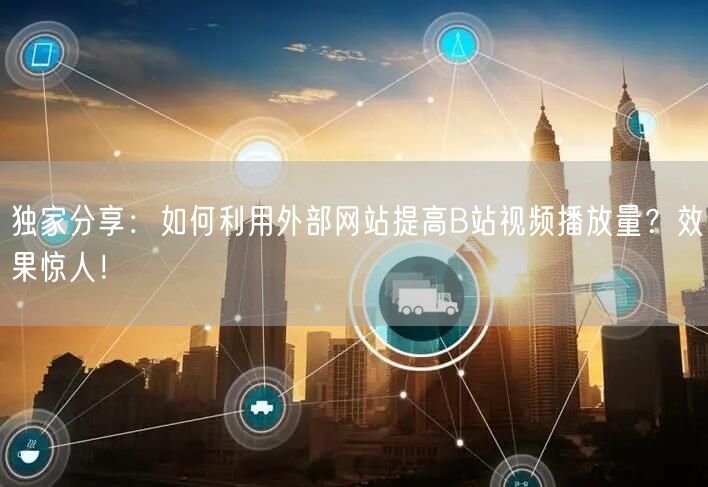 独家分享：如何利用外部网站提高B站视频播放量？效果惊人！