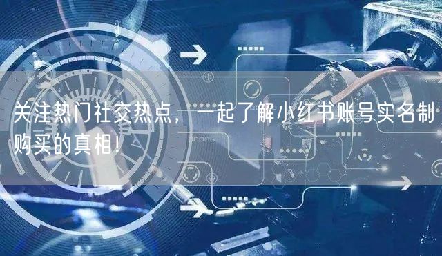关注热门社交热点，一起了解小红书账号实名制购买的真相！