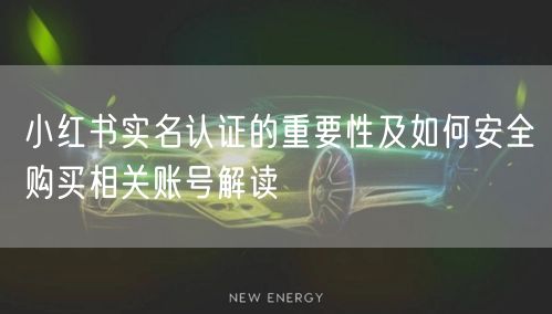 小红书实名认证的重要性及如何安全购买相关账号解读